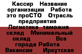 Кассир › Название организации ­ Работа-это проСТО › Отрасль предприятия ­ Логистика, таможня, склад › Минимальный оклад ­ 24 000 - Все города Работа » Вакансии   . Иркутская обл.,Иркутск г.